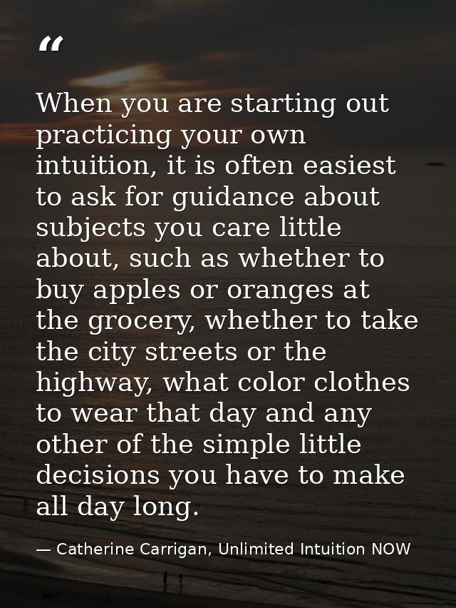 When you are starting out practicing your own intuition, it is often easiest to ask for guidance about subjects you care — Catherine Carrigan, Unlimited Intuition NOW