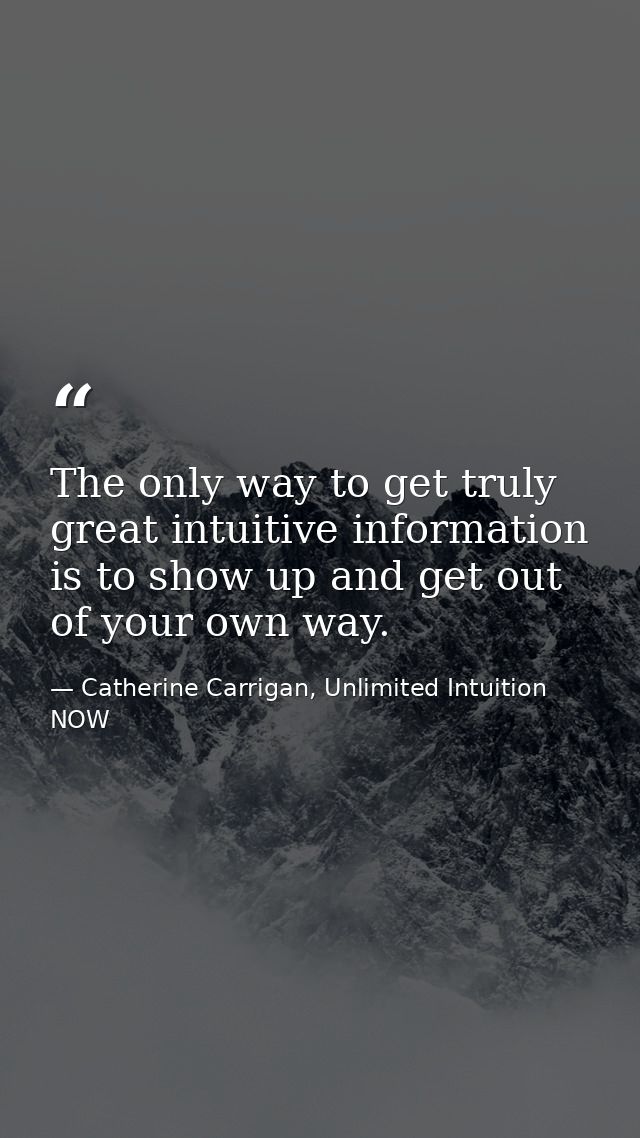 The only way to get truly great intuitive information is to show up and get out of your own way. — Catherine Carrigan, Unlimited Intuition NOW