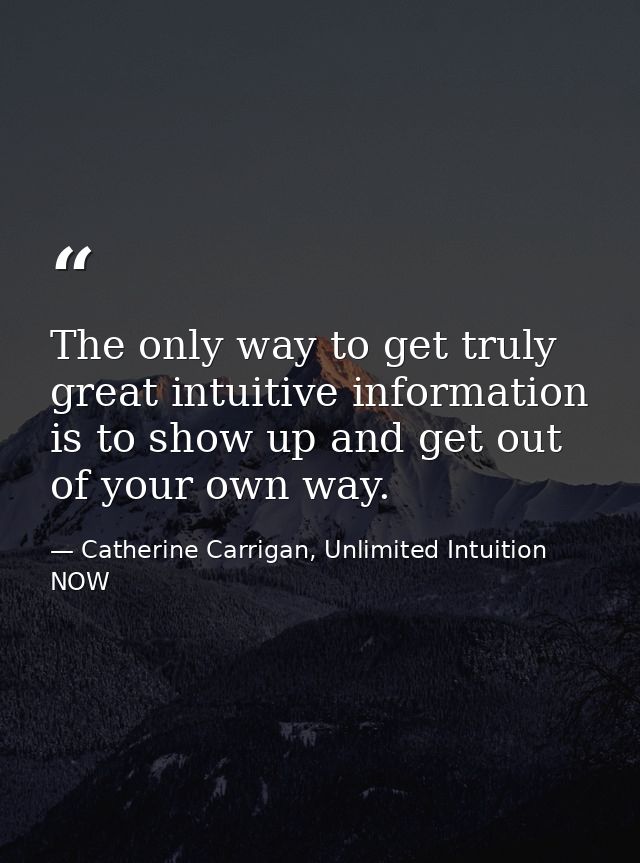 The only way to get truly great intuitive information is to show up and get out of your own way. — Catherine Carrigan, Unlimited Intuition NOW