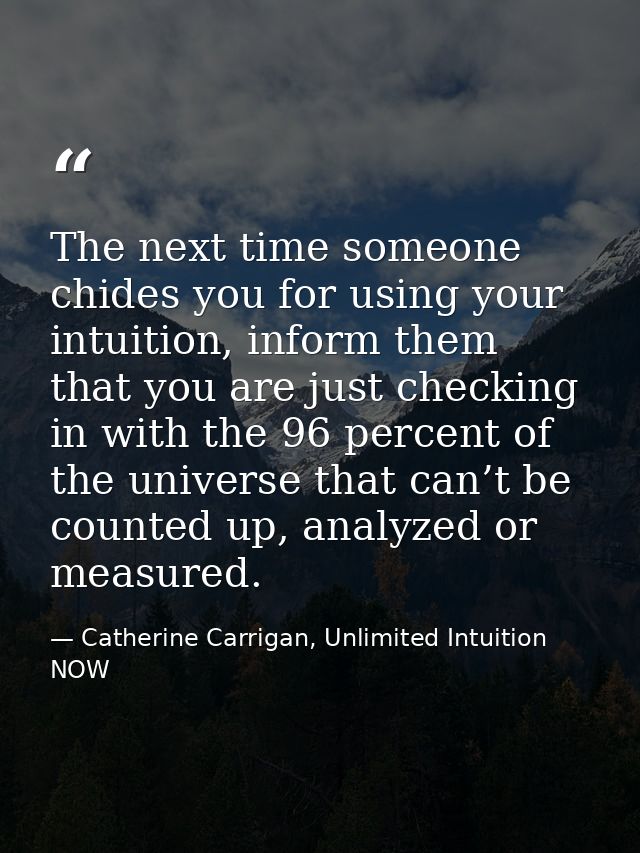 The next time someone chides you for using your intuition, inform them that you are just checking in with the 96 percent — Catherine Carrigan, Unlimited Intuition NOW