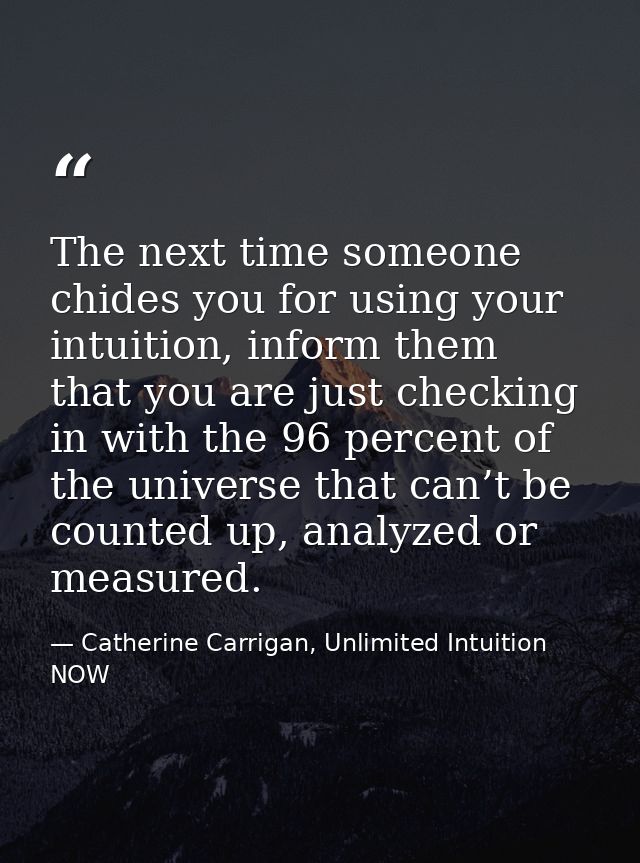The next time someone chides you for using your intuition, inform them that you are just checking in with the 96 percent — Catherine Carrigan, Unlimited Intuition NOW