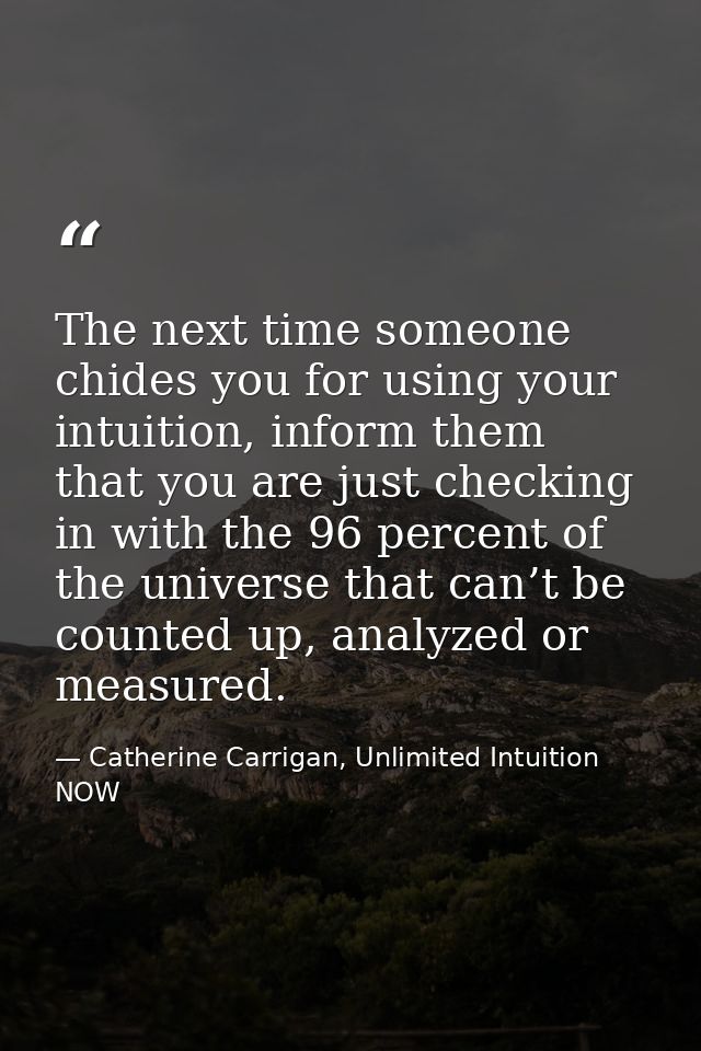 The next time someone chides you for using your intuition, inform them that you are just checking in with the 96 percent — Catherine Carrigan, Unlimited Intuition NOW