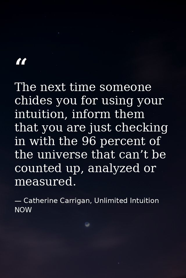 The next time someone chides you for using your intuition, inform them that you are just checking in with the 96 percent — Catherine Carrigan, Unlimited Intuition NOW