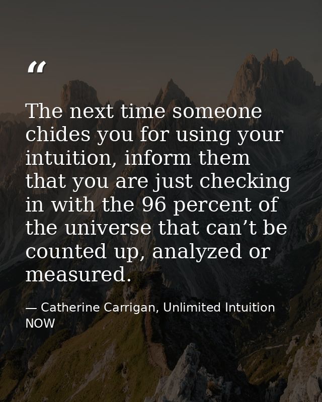 The next time someone chides you for using your intuition, inform them that you are just checking in with the 96 percent — Catherine Carrigan, Unlimited Intuition NOW