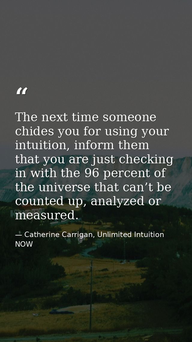 The next time someone chides you for using your intuition, inform them that you are just checking in with the 96 percent — Catherine Carrigan, Unlimited Intuition NOW