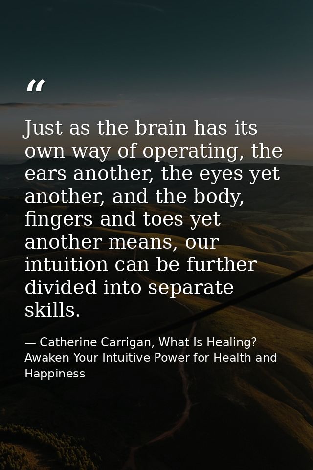 Just as the brain has its own way of operating, the ears another, the eyes yet another, and the body, fingers and toes y — Catherine Carrigan, What Is Healing? Awaken Your Intuitive Power for Health and Happiness
