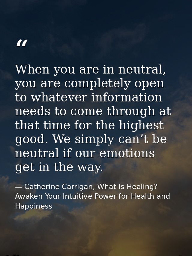 When you are in neutral, you are completely open to whatever information needs to come through at that time for the high — Catherine Carrigan, What Is Healing? Awaken Your Intuitive Power for Health and Happiness