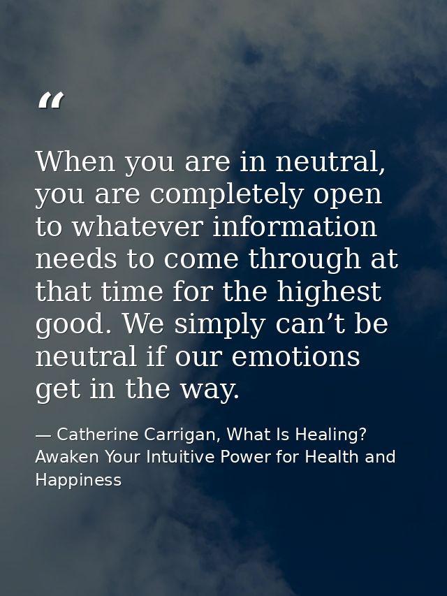 When you are in neutral, you are completely open to whatever information needs to come through at that time for the high — Catherine Carrigan, What Is Healing? Awaken Your Intuitive Power for Health and Happiness