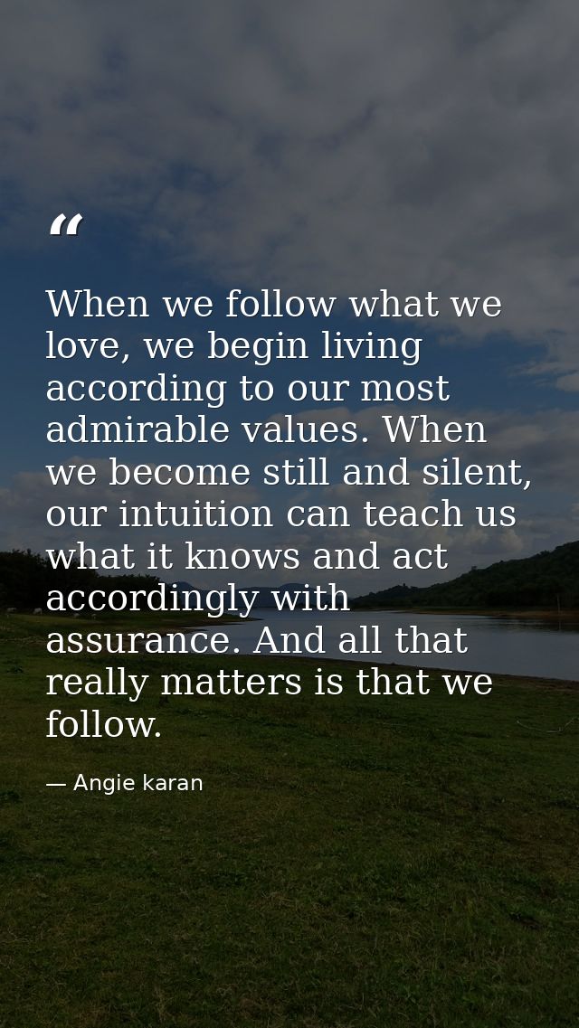 When we follow what we love, we begin living according to our most admirable values. When we become still and silent, ou — Angie karan