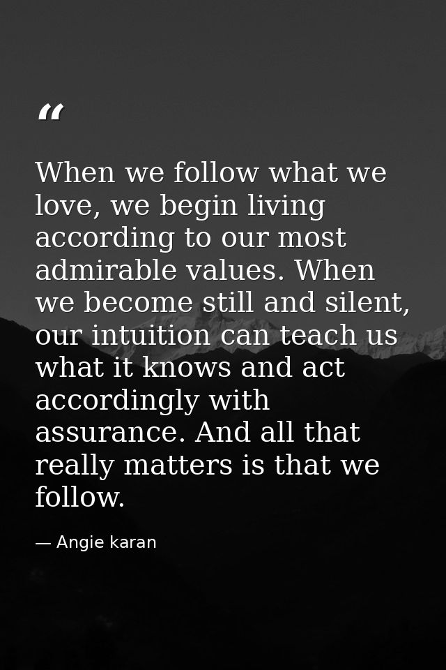 When we follow what we love, we begin living according to our most admirable values. When we become still and silent, ou — Angie karan