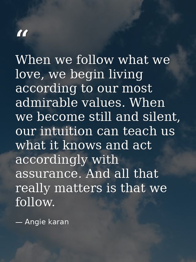 When we follow what we love, we begin living according to our most admirable values. When we become still and silent, ou — Angie karan