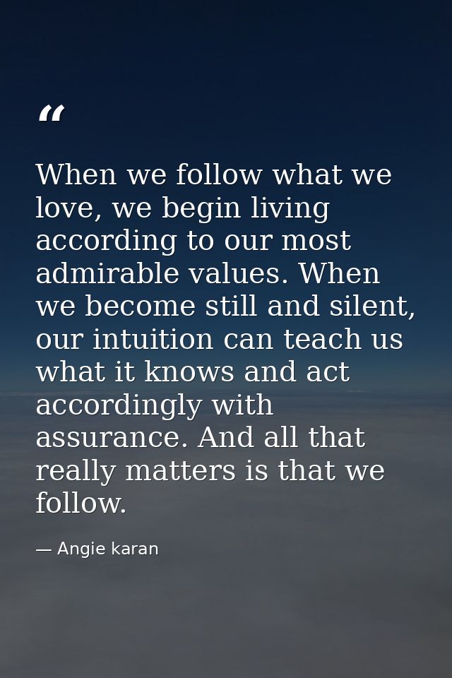 When we follow what we love, we begin living according to our most admirable values. When we become still and silent, ou — Angie karan