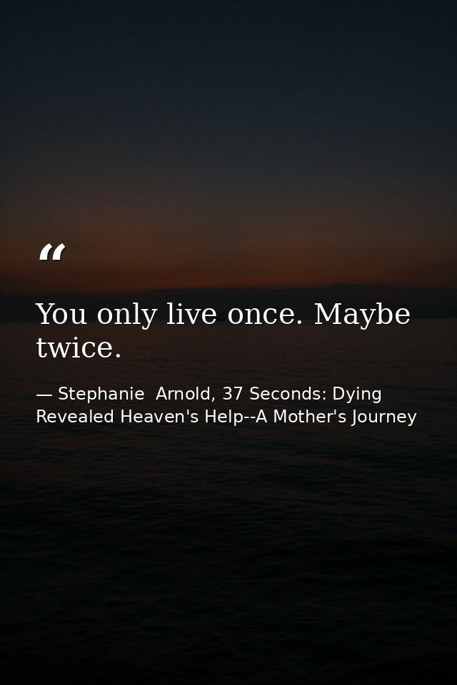 You only live once. Maybe twice. — Stephanie  Arnold, 37 Seconds: Dying Revealed Heaven's Help--A Mother's Journey