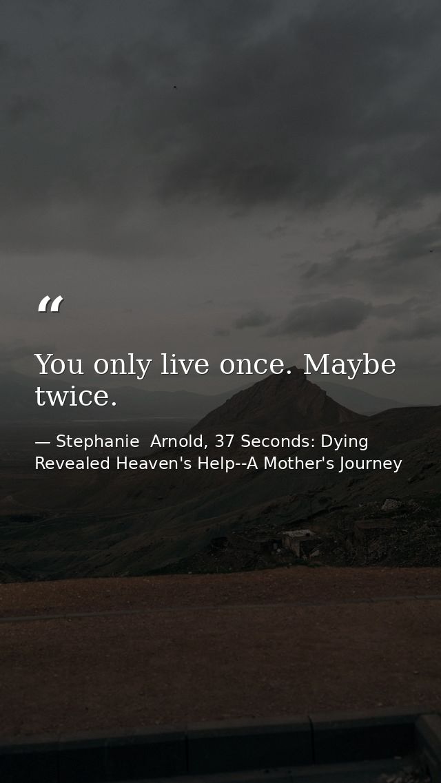 You only live once. Maybe twice. — Stephanie  Arnold, 37 Seconds: Dying Revealed Heaven's Help--A Mother's Journey