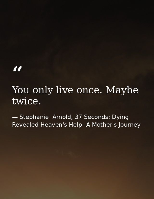 You only live once. Maybe twice. — Stephanie  Arnold, 37 Seconds: Dying Revealed Heaven's Help--A Mother's Journey