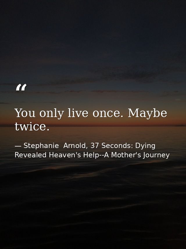 You only live once. Maybe twice. — Stephanie  Arnold, 37 Seconds: Dying Revealed Heaven's Help--A Mother's Journey