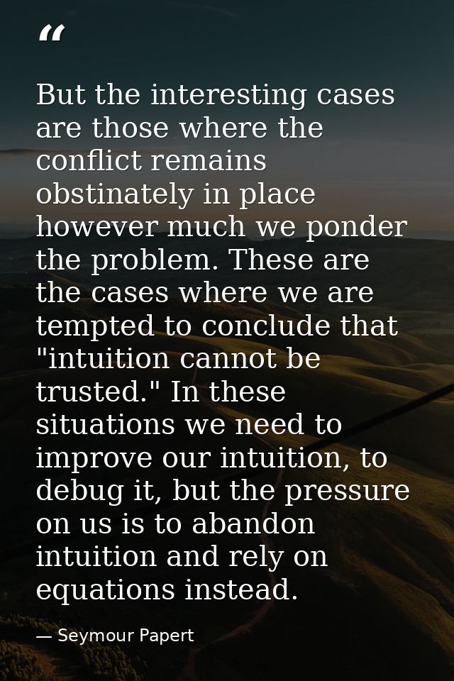 But the interesting cases are those where the conflict remains obstinately in place however much we ponder the problem.  — Seymour Papert