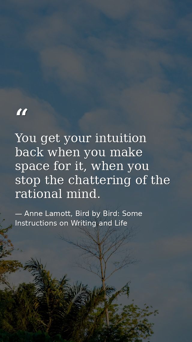 You get your intuition back when you make space for it, when you stop the chattering of the rational mind. — Anne Lamott, Bird by Bird: Some Instructions on Writing and Life