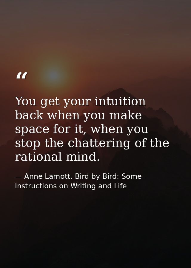 You get your intuition back when you make space for it, when you stop the chattering of the rational mind. — Anne Lamott, Bird by Bird: Some Instructions on Writing and Life