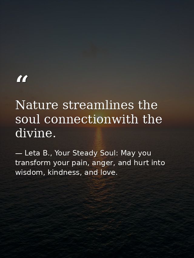 Nature streamlines the soul connectionwith the divine. — Leta B., Your Steady Soul: May you transform your pain, anger, and hurt into wisdom, kindness, and love.