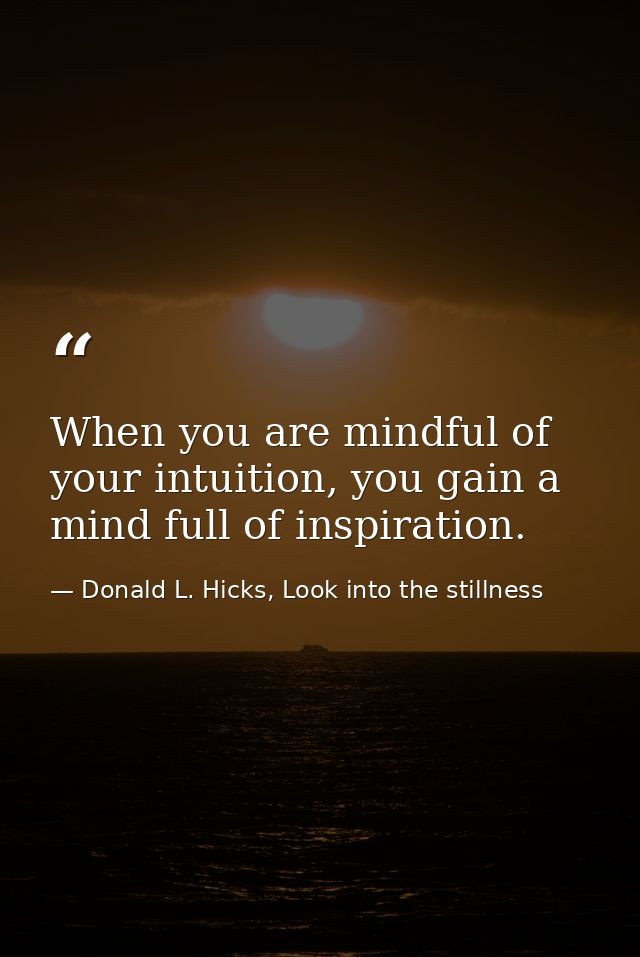 When you are mindful of your intuition, you gain a mind full of inspiration. — Donald L. Hicks, Look into the stillness