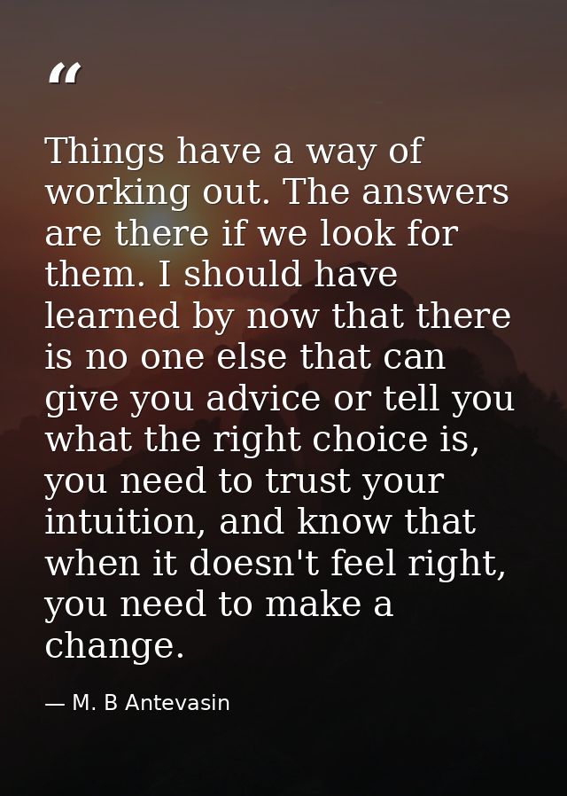Things have a way of working out. The answers are there if we look for them. I should have learned by now that there is  — M. B Antevasin