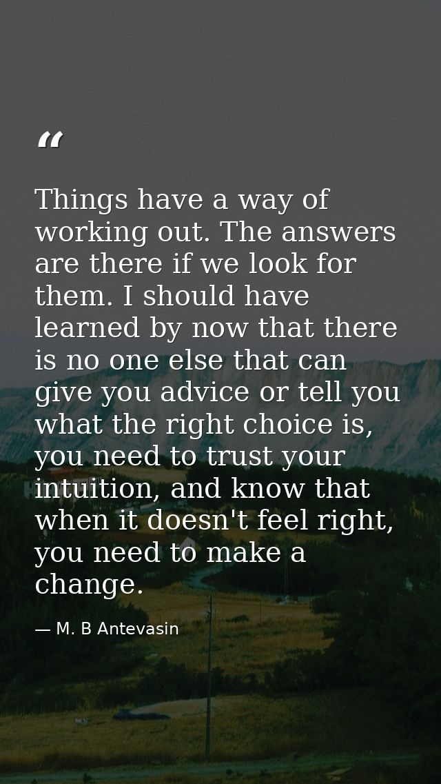 Things have a way of working out. The answers are there if we look for them. I should have learned by now that there is  — M. B Antevasin