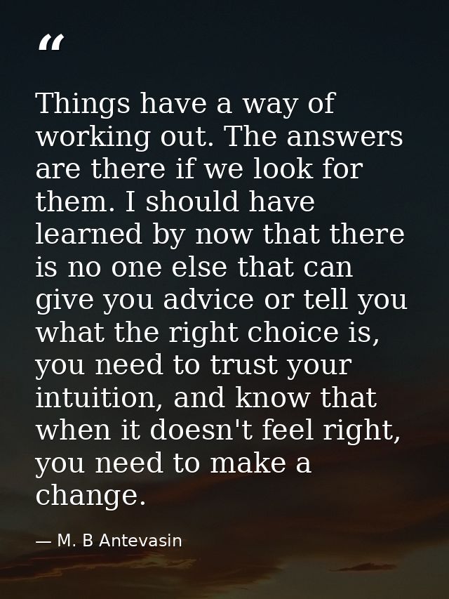 Things have a way of working out. The answers are there if we look for them. I should have learned by now that there is  — M. B Antevasin