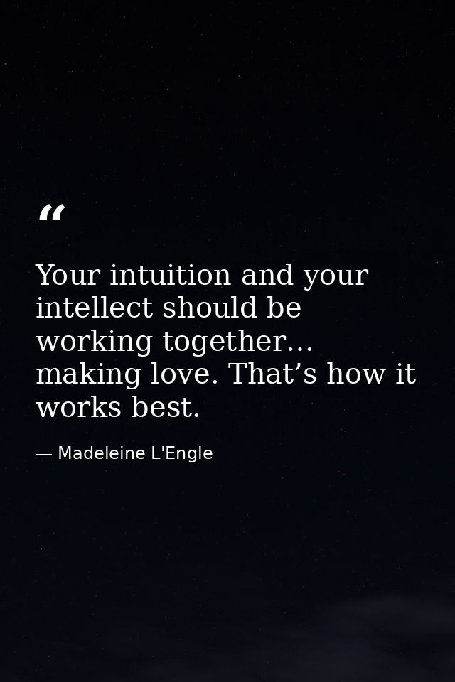 Your intuition and your intellect should be working together… making love. That’s how it works best. — Madeleine L'Engle