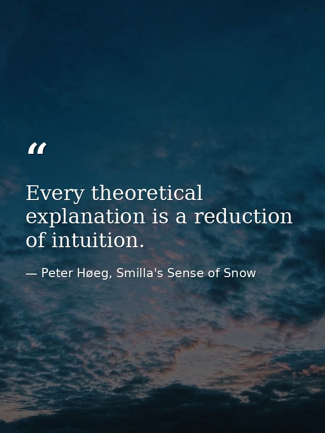 Every theoretical explanation is a reduction of intuition. — Peter Høeg, Smilla's Sense of Snow
