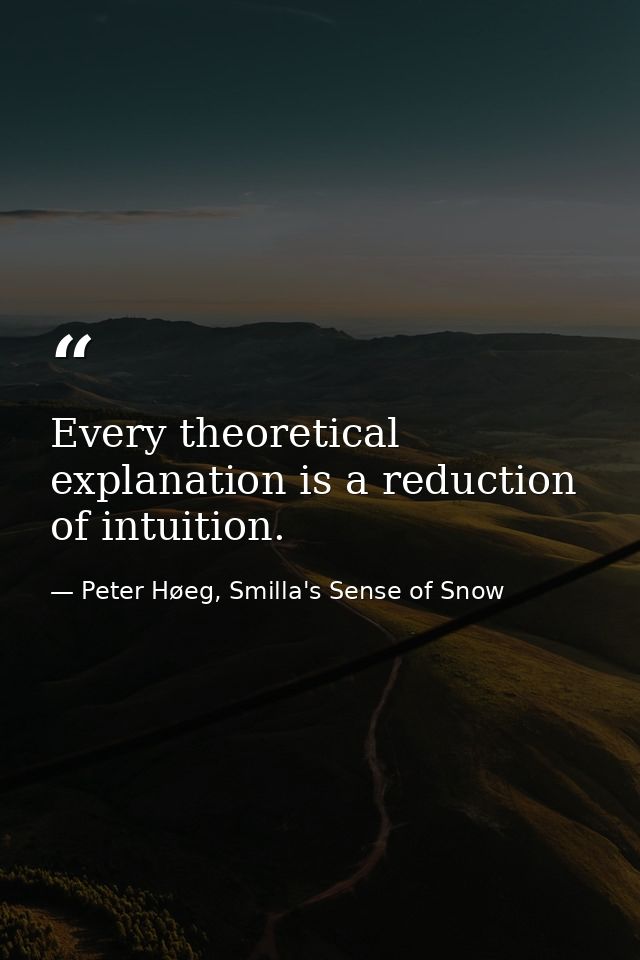 Every theoretical explanation is a reduction of intuition. — Peter Høeg, Smilla's Sense of Snow