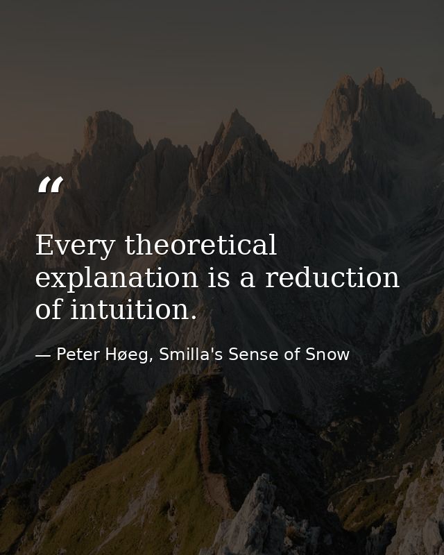 Every theoretical explanation is a reduction of intuition. — Peter Høeg, Smilla's Sense of Snow