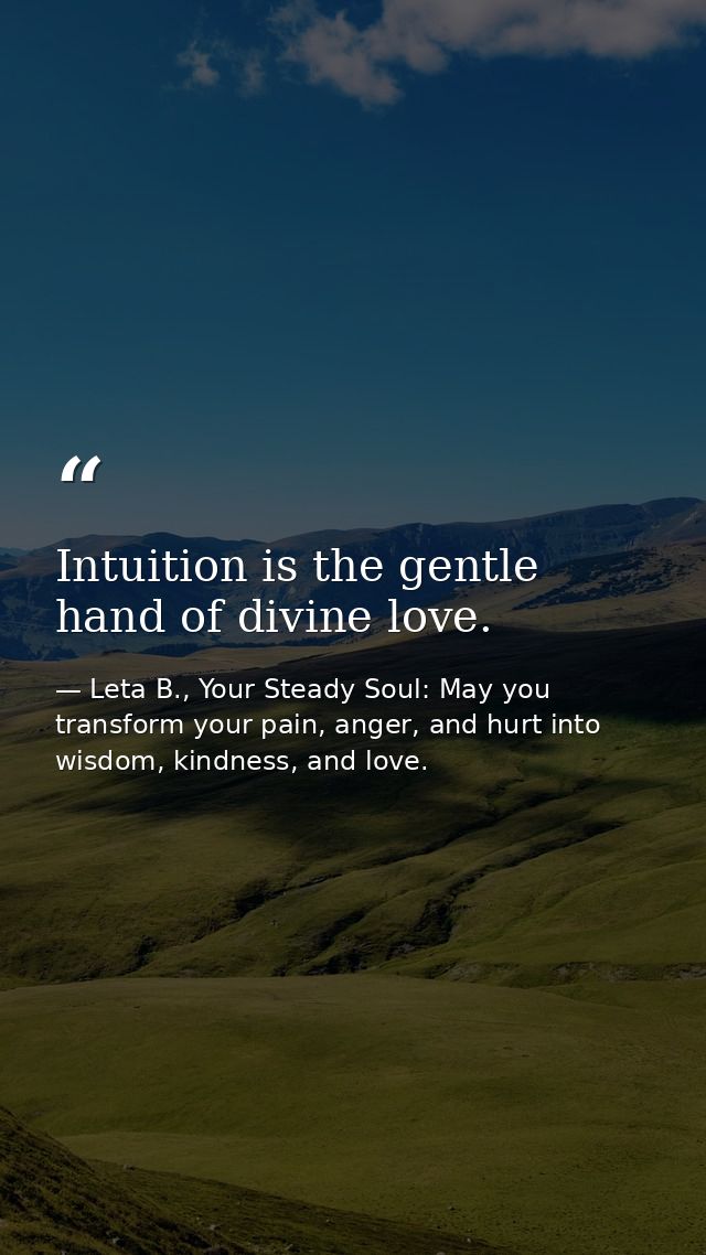 Intuition is the gentle hand of divine love. — Leta B., Your Steady Soul: May you transform your pain, anger, and hurt into wisdom, kindness, and love.