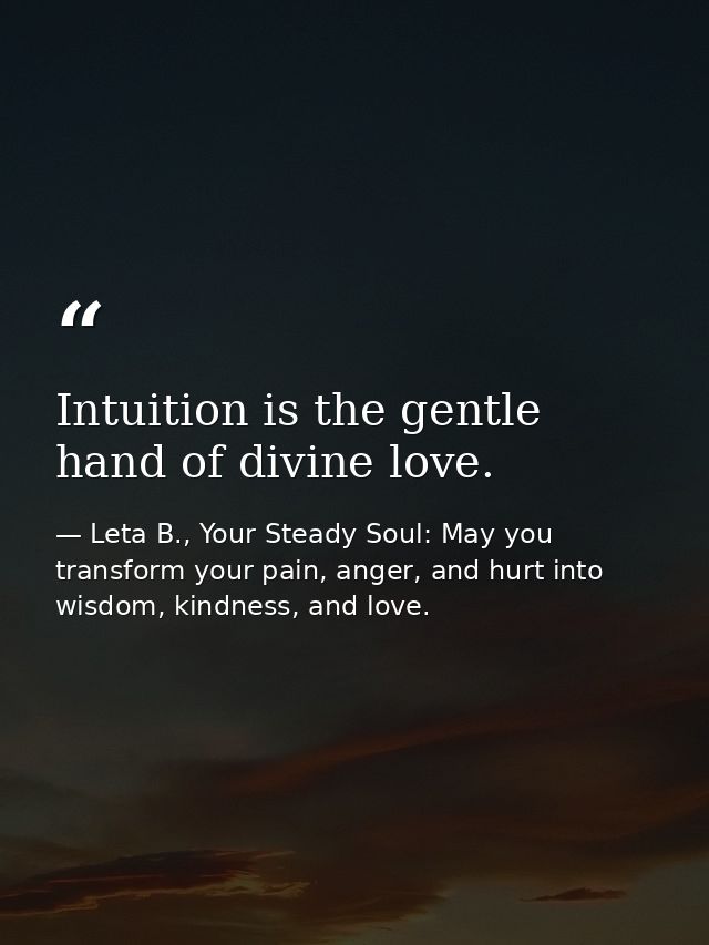 Intuition is the gentle hand of divine love. — Leta B., Your Steady Soul: May you transform your pain, anger, and hurt into wisdom, kindness, and love.