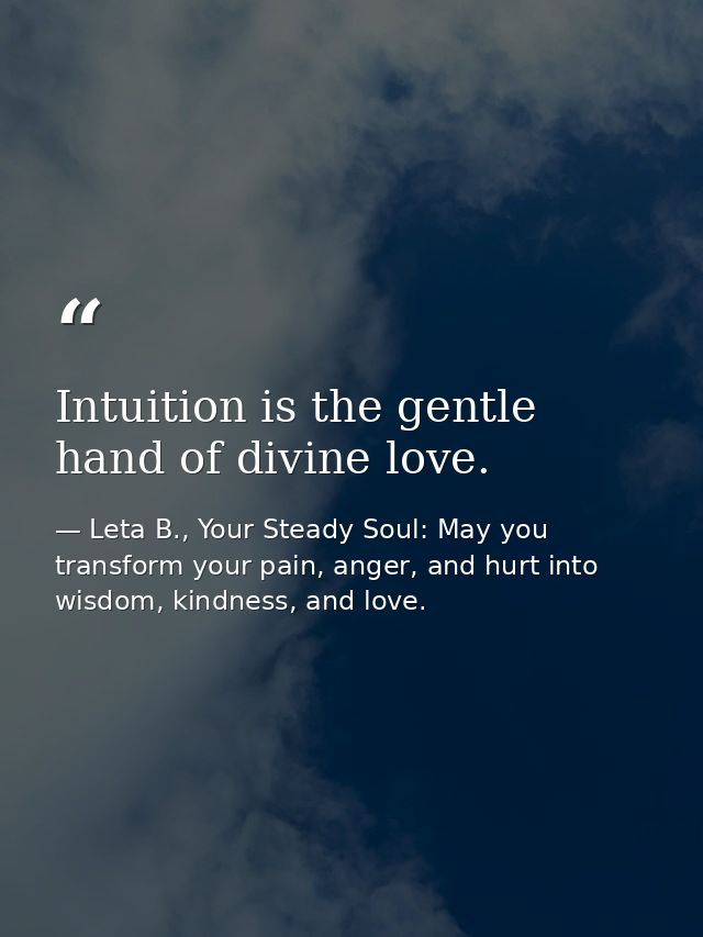 Intuition is the gentle hand of divine love. — Leta B., Your Steady Soul: May you transform your pain, anger, and hurt into wisdom, kindness, and love.