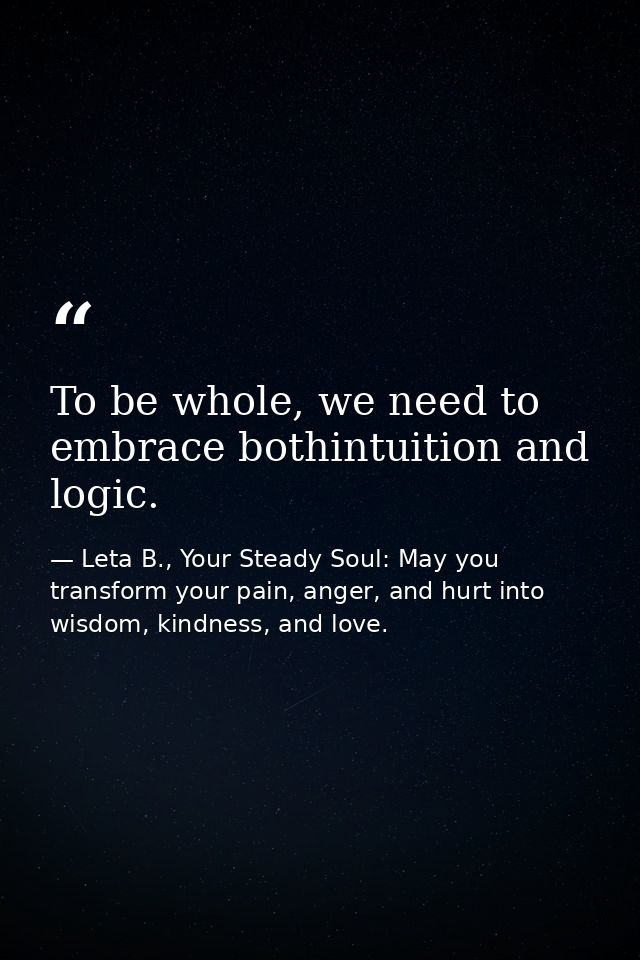 To be whole, we need to embrace bothintuition and logic. — Leta B., Your Steady Soul: May you transform your pain, anger, and hurt into wisdom, kindness, and love.