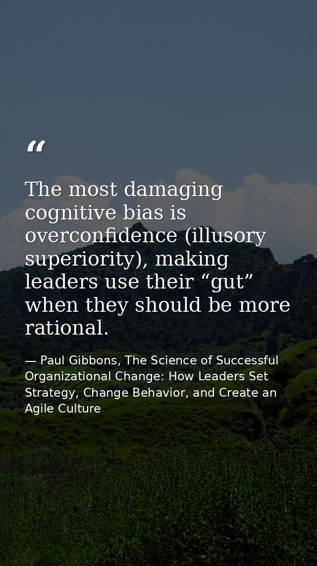 The most damaging cognitive bias is overconfidence (illusory superiority), making leaders use their “gut” when they shou — Paul Gibbons, The Science of Successful Organizational Change: How Leaders Set Strategy, Change Behavior, and Create an Agile Culture