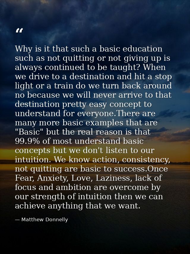 Why is it that such a basic education such as not quitting or not giving up is always continued to be taught? When we dr — Matthew Donnelly