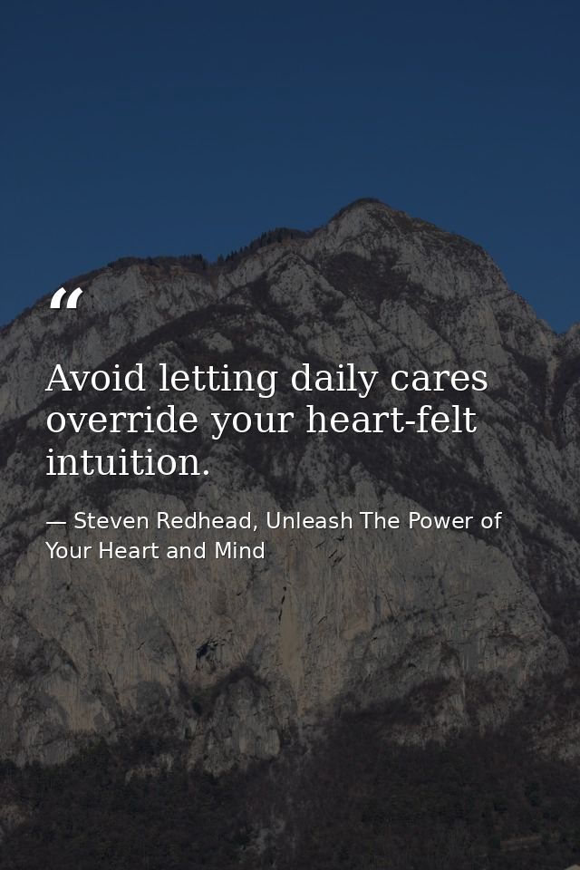 Avoid letting daily cares override your heart-felt intuition. — Steven Redhead, Unleash The Power of Your Heart and Mind