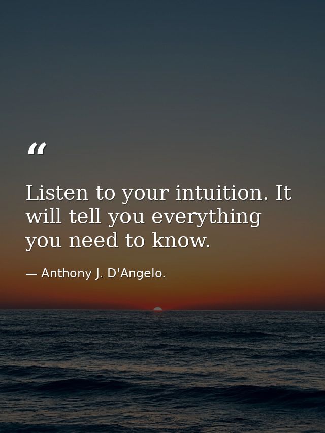 Listen to your intuition. It will tell you everything you need to know. — Anthony J. D'Angelo.