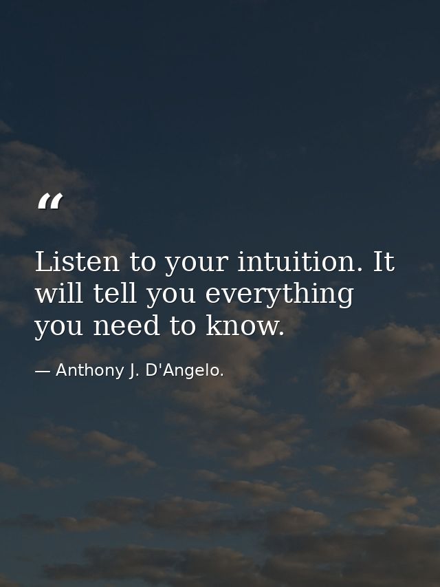 Listen to your intuition. It will tell you everything you need to know. — Anthony J. D'Angelo.
