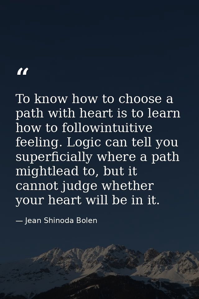 To know how to choose a path with heart is to learn how to followintuitive feeling. Logic can tell you superficially whe — Jean Shinoda Bolen