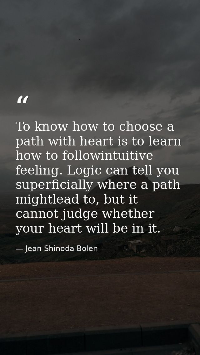 To know how to choose a path with heart is to learn how to followintuitive feeling. Logic can tell you superficially whe — Jean Shinoda Bolen