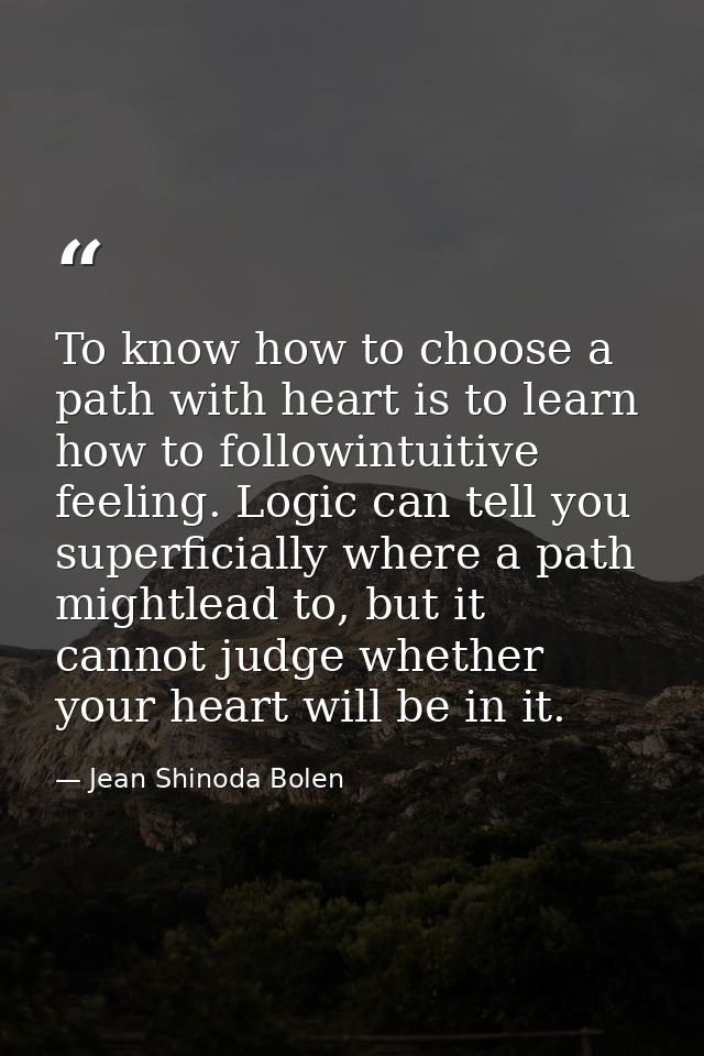 To know how to choose a path with heart is to learn how to followintuitive feeling. Logic can tell you superficially whe — Jean Shinoda Bolen