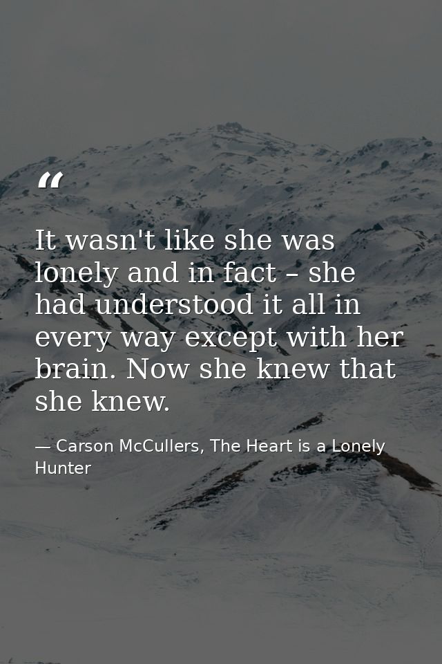 It wasn't like she was lonely and in fact – she had understood it all in every way except with her brain. Now she knew t — Carson McCullers, The Heart is a Lonely Hunter