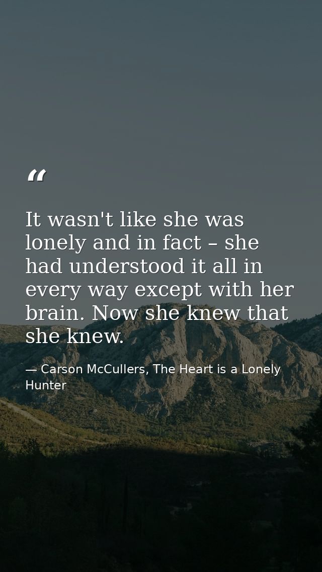 It wasn't like she was lonely and in fact – she had understood it all in every way except with her brain. Now she knew t — Carson McCullers, The Heart is a Lonely Hunter