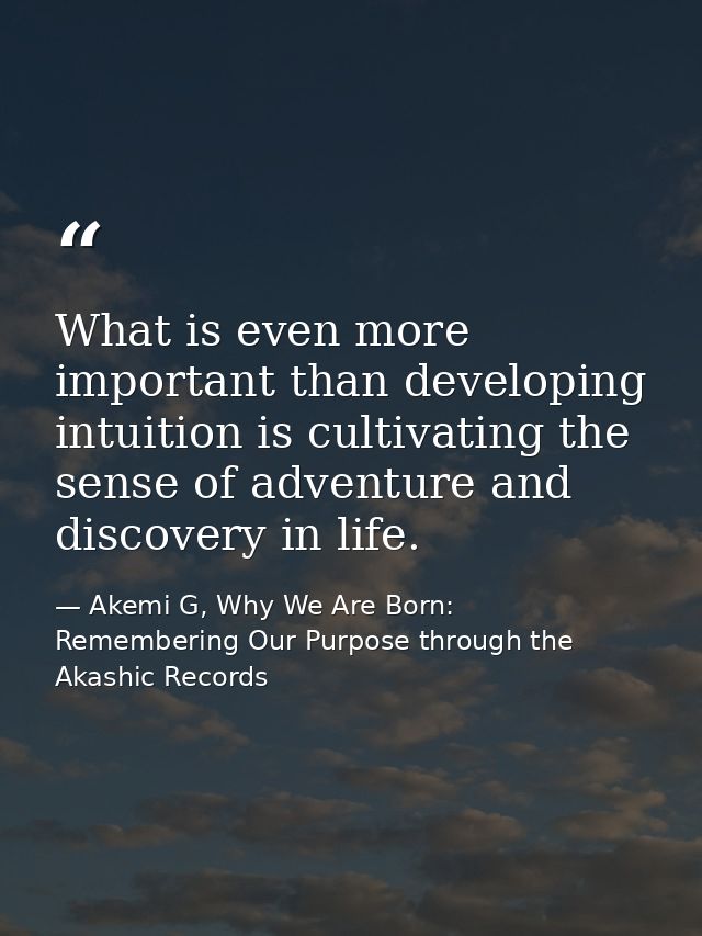 What is even more important than developing intuition is cultivating the sense of adventure and discovery in life. — Akemi G, Why We Are Born: Remembering Our Purpose through the Akashic Records