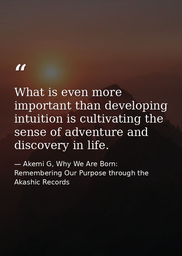 What is even more important than developing intuition is cultivating the sense of adventure and discovery in life. — Akemi G, Why We Are Born: Remembering Our Purpose through the Akashic Records