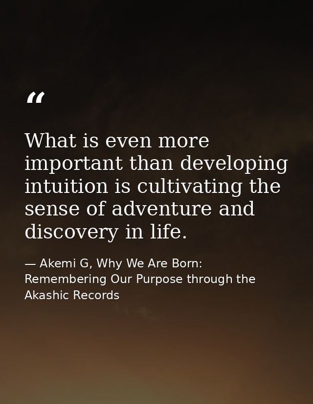 What is even more important than developing intuition is cultivating the sense of adventure and discovery in life. — Akemi G, Why We Are Born: Remembering Our Purpose through the Akashic Records