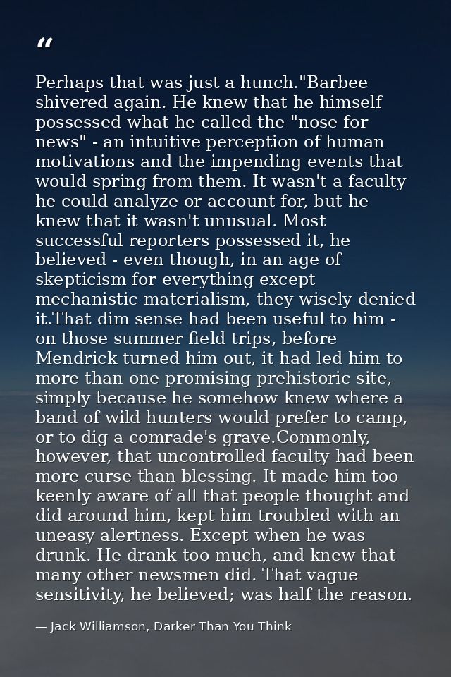 Perhaps that was just a hunch."Barbee shivered again. He knew that he himself possessed what he called the "nose for new — Jack Williamson, Darker Than You Think